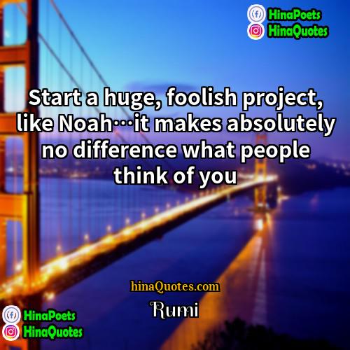 Rumi Quotes | Start a huge, foolish project, like Noah…it